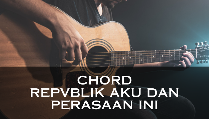 Chord Repvblik Aku Dan Perasaan Ini Yang Bisa Kamu Hafalkan Dengan Cepat